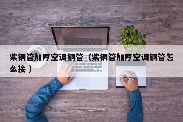 紫铜管加厚空调铜管（紫铜管加厚空调铜管怎么接 ）