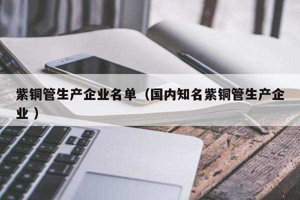 紫铜管生产企业名单（国内知名紫铜管生产企业 ）