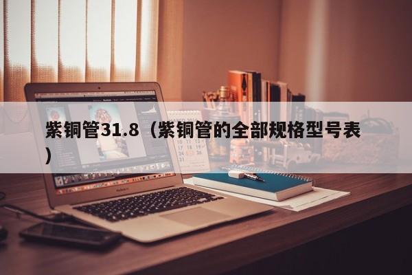 紫铜管31.8（紫铜管的全部规格型号表 ）