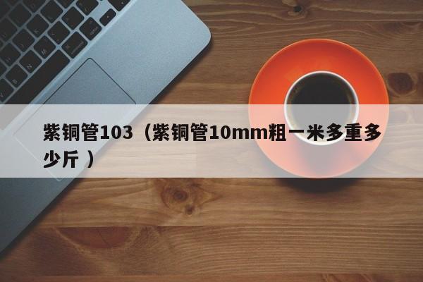 紫铜管103（紫铜管10mm粗一米多重多少斤 ）