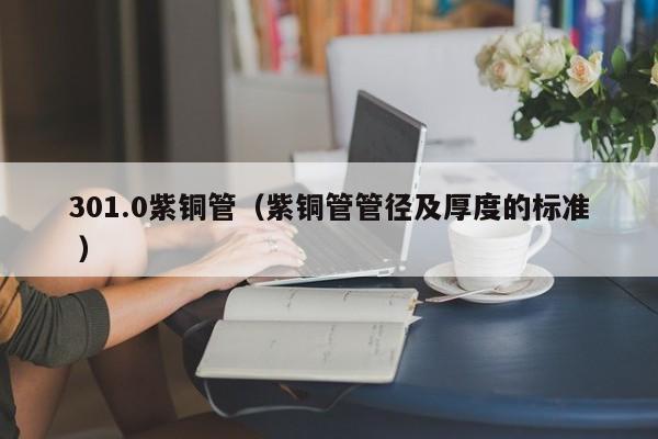 301.0紫铜管（紫铜管管径及厚度的标准 ）