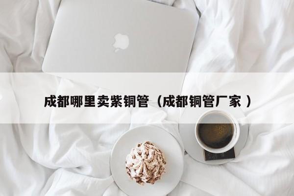 成都哪里卖紫铜管（成都铜管厂家 ）