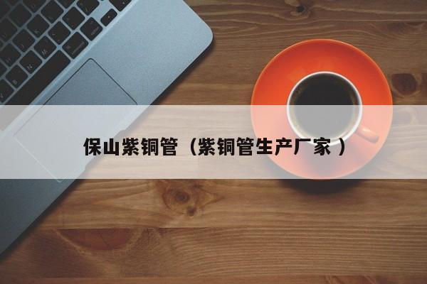 保山紫铜管（紫铜管生产厂家 ）