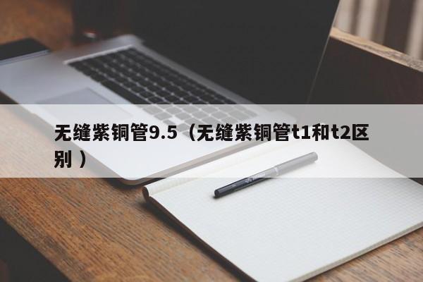 无缝紫铜管9.5（无缝紫铜管t1和t2区别 ）