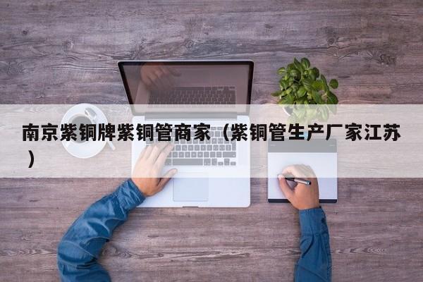 南京紫铜牌紫铜管商家（紫铜管生产厂家江苏 ）
