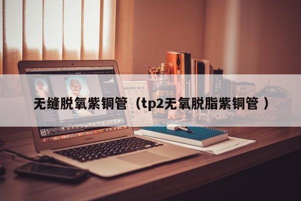 无缝脱氧紫铜管（tp2无氧脱脂紫铜管 ）