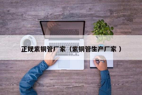 正规紫铜管厂家（紫铜管生产厂家 ）