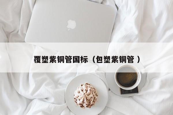 覆塑紫铜管国标（包塑紫铜管 ）
