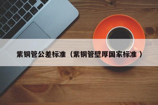 紫铜管公差标准（紫铜管壁厚国家标准 ）