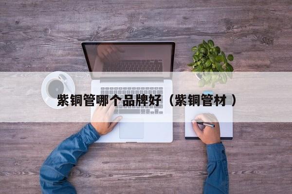 紫铜管哪个品牌好（紫铜管材 ）