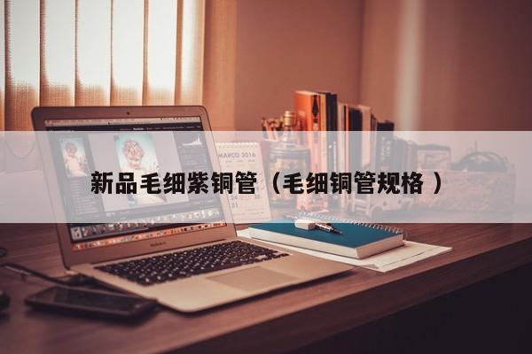 新品毛细紫铜管（毛细铜管规格 ）