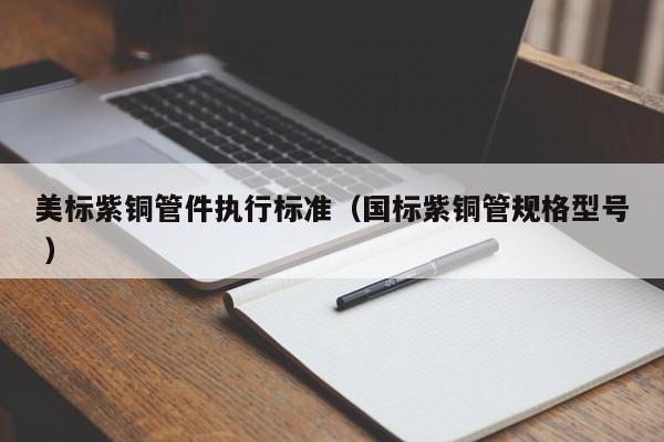 美标紫铜管件执行标准（国标紫铜管规格型号 ）