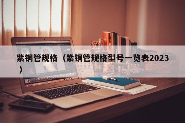 紫铜管规格（紫铜管规格型号一览表2023 ）