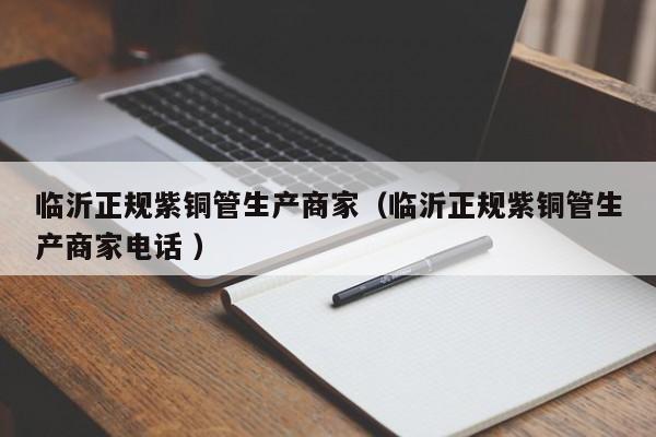 临沂正规紫铜管生产商家（临沂正规紫铜管生产商家电话 ）