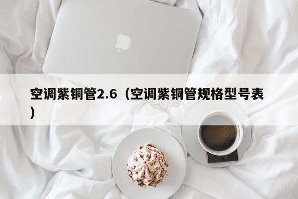 空调紫铜管2.6（空调紫铜管规格型号表 ）