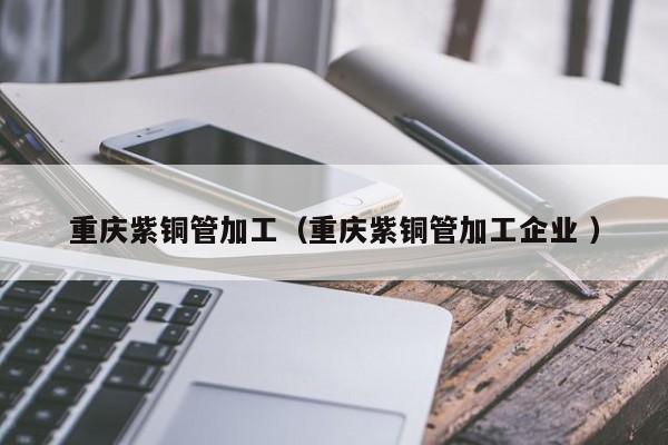 重庆紫铜管加工（重庆紫铜管加工企业 ）