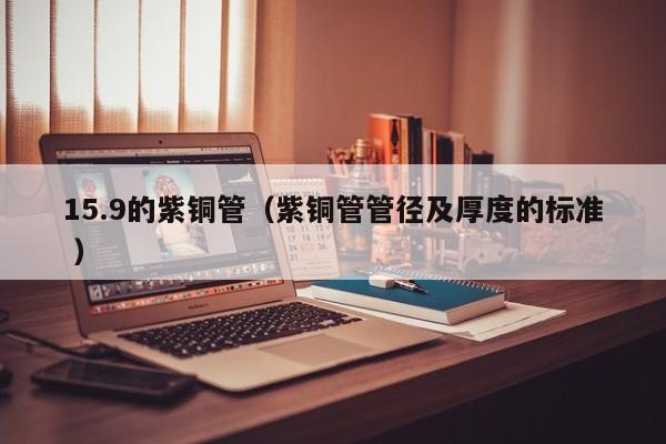15.9的紫铜管（紫铜管管径及厚度的标准 ）