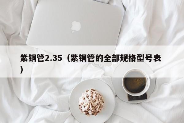 紫铜管2.35（紫铜管的全部规格型号表 ）