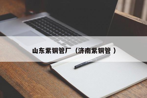 山东紫铜管厂（济南紫铜管 ）