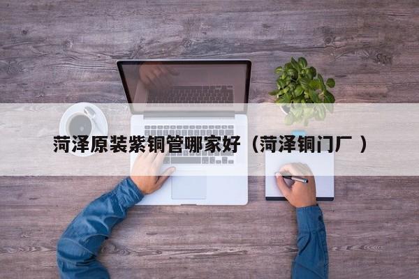 菏泽原装紫铜管哪家好（菏泽铜门厂 ）