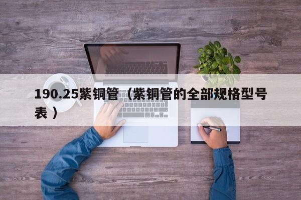 190.25紫铜管（紫铜管的全部规格型号表 ）
