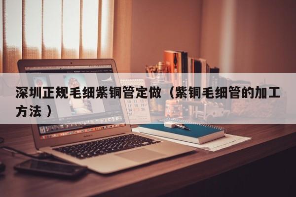 深圳正规毛细紫铜管定做（紫铜毛细管的加工方法 ）