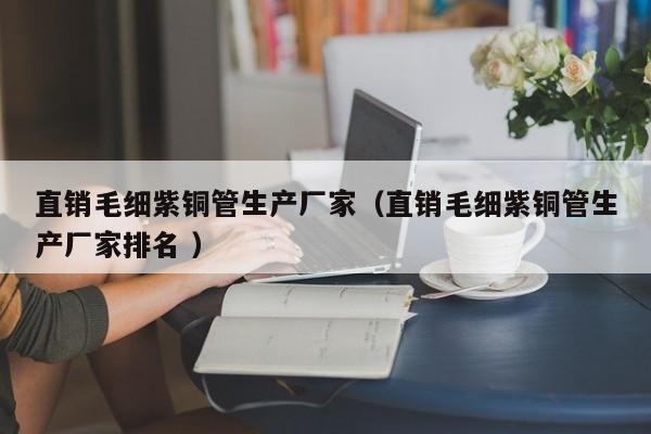 直销毛细紫铜管生产厂家（直销毛细紫铜管生产厂家排名 ）