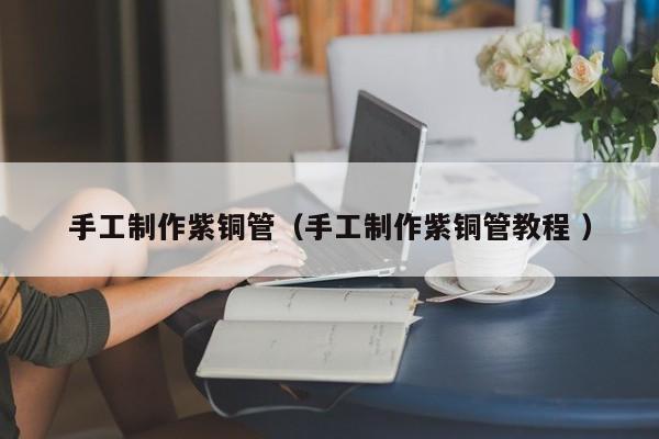 手工制作紫铜管（手工制作紫铜管教程 ）