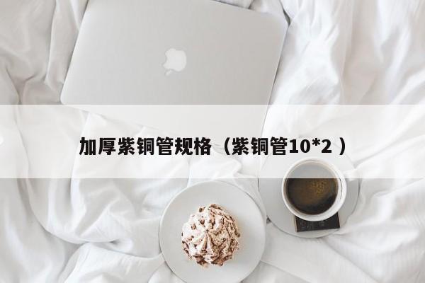 加厚紫铜管规格（紫铜管10*2 ）