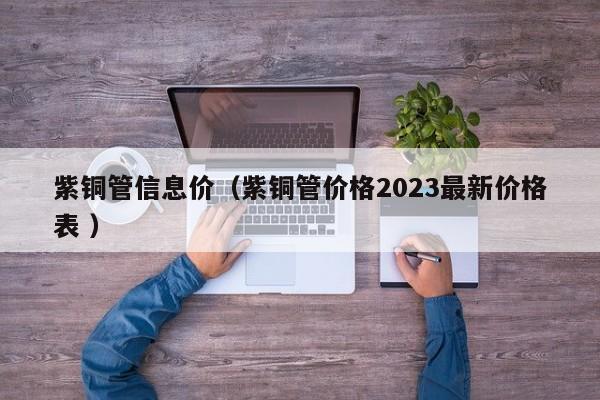 紫铜管信息价（紫铜管价格2023最新价格表 ）