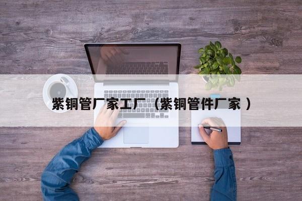 紫铜管厂家工厂（紫铜管件厂家 ）