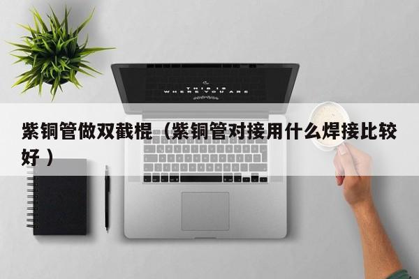 紫铜管做双截棍（紫铜管对接用什么焊接比较好 ）
