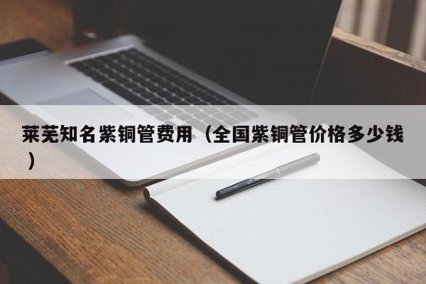 莱芜知名紫铜管费用（全国紫铜管价格多少钱 ）