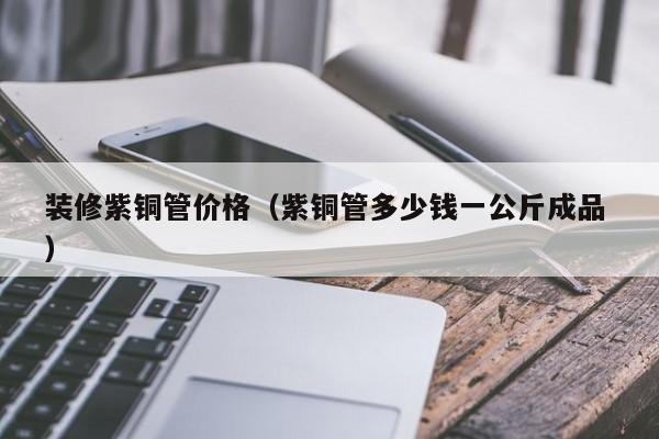 装修紫铜管价格（紫铜管多少钱一公斤成品 ）