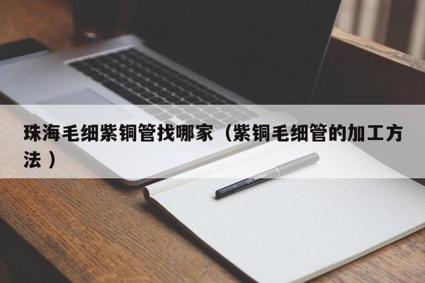 珠海毛细紫铜管找哪家（紫铜毛细管的加工方法 ）