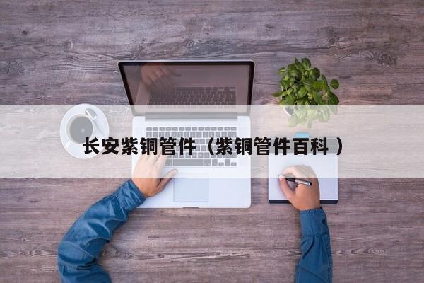 长安紫铜管件（紫铜管件百科 ）