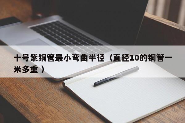 十号紫铜管最小弯曲半径（直径10的铜管一米多重 ）