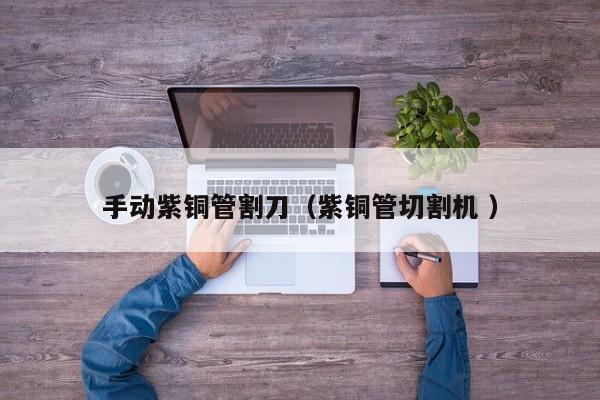 手动紫铜管割刀（紫铜管切割机 ）