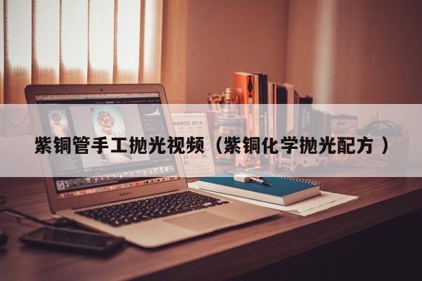 紫铜管手工抛光视频（紫铜化学抛光配方 ）