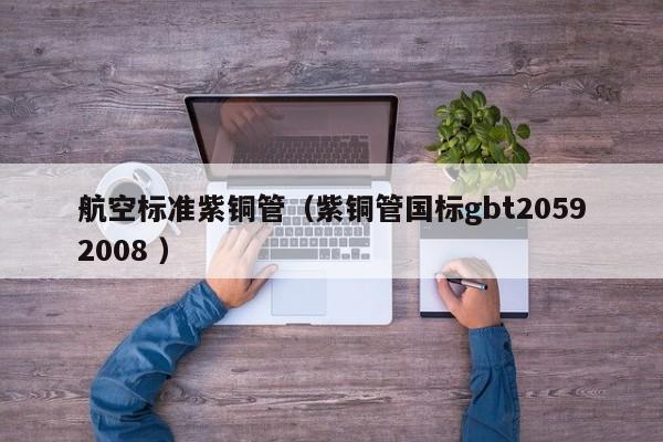 航空标准紫铜管（紫铜管国标gbt20592008 ）