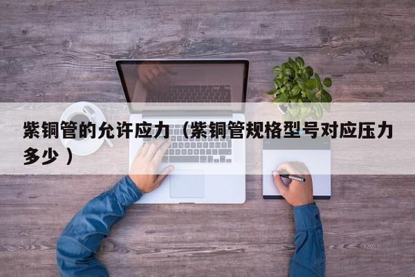 紫铜管的允许应力（紫铜管规格型号对应压力多少 ）