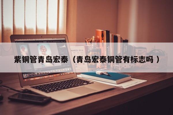 紫铜管青岛宏泰（青岛宏泰铜管有标志吗 ）