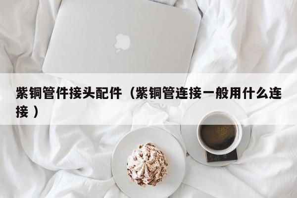 紫铜管件接头配件（紫铜管连接一般用什么连接 ）