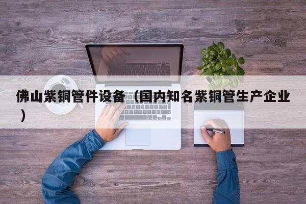 佛山紫铜管件设备（国内知名紫铜管生产企业 ）