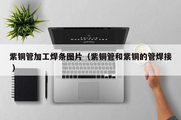 紫铜管加工焊条图片（紫铜管和紫铜的管焊接 ）