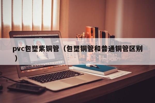 pvc包塑紫铜管（包塑铜管和普通铜管区别 ）