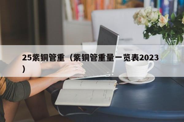 25紫铜管重（紫铜管重量一览表2023 ）