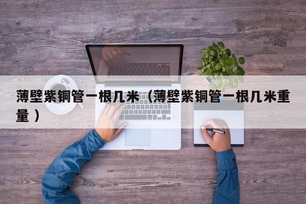 薄壁紫铜管一根几米（薄壁紫铜管一根几米重量 ）