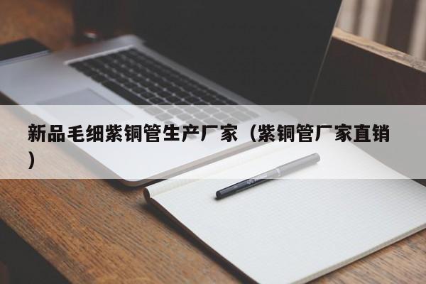 新品毛细紫铜管生产厂家（紫铜管厂家直销 ）