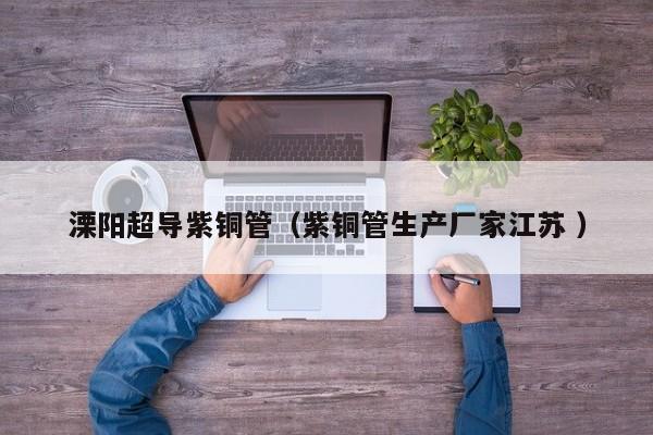 溧阳超导紫铜管（紫铜管生产厂家江苏 ）